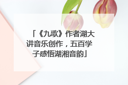 《九歌》作者湖大讲音乐创作，五百学子感悟湖湘音韵
