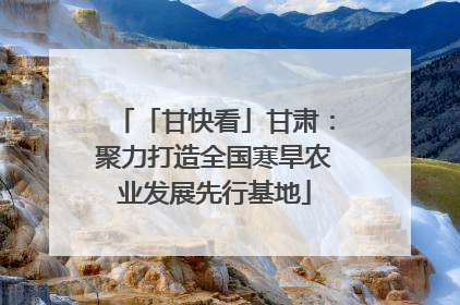 「甘快看」甘肃：聚力打造全国寒旱农业发展先行基地