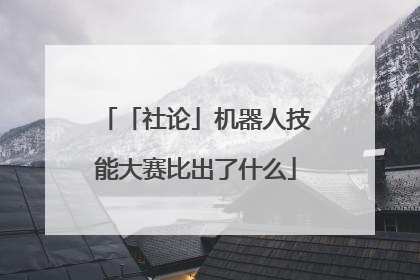 「社论」机器人技能大赛比出了什么
