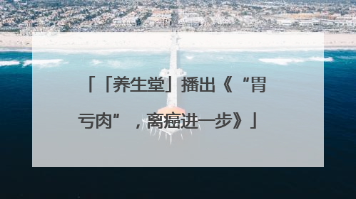 「养生堂」播出《“胃亏肉”，离癌进一步》