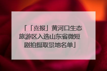 「喜报」黄河口生态旅游区入选山东省微短剧拍摄取景地名单
