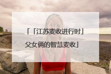 「江苏麦收进行时」父女俩的智慧麦收