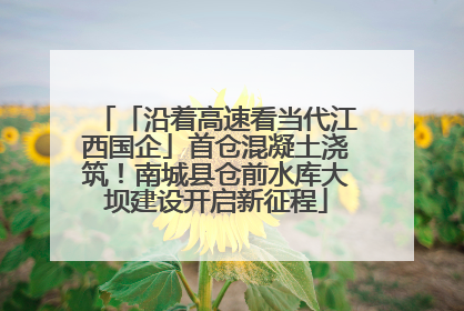 「沿着高速看当代江西国企」首仓混凝土浇筑！南城县仓前水库大坝建设开启新征程