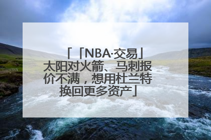 「NBA·交易」太阳对火箭、马刺报价不满，想用杜兰特换回更多资产