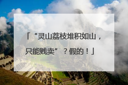 “灵山荔枝堆积如山，只能贱卖”？假的！