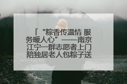 “粽香传温情 服务暖人心”——南京江宁一群志愿者上门陪独居老人包粽子送去节日的欢乐