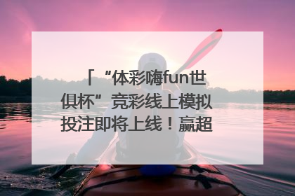 “体彩嗨fun世俱杯”竞彩线上模拟投注即将上线！赢超级大乐透体验券