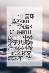 “中国环监苏001”“海巡31”船舶开放日：中外学子共探海洋环保科技 跨文化交流筑牢“蓝色”友谊