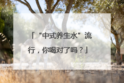 “中式养生水”流行，你喝对了吗？