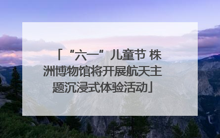 “六一”儿童节 株洲博物馆将开展航天主题沉浸式体验活动