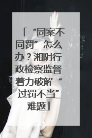 “同案不同罚”怎么办？湘阴行政检察监督着力破解“过罚不当”难题