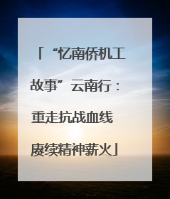 “忆南侨机工故事”云南行：重走抗战血线 赓续精神薪火