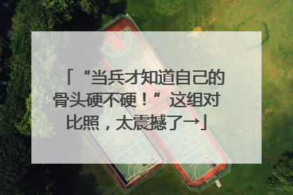 “当兵才知道自己的骨头硬不硬！”这组对比照，太震撼了→