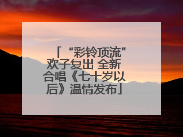 “彩铃顶流”欢子复出 全新合唱《七十岁以后》温情发布