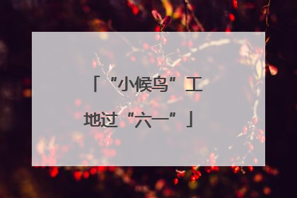 “小候鸟”工地过“六一”