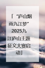 “庐山烟雨九江梦”2025九江庐山主题征文大赛启动