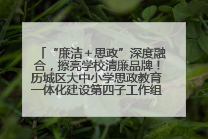 “廉洁＋思政”深度融合，擦亮学校清廉品牌！历城区大中小学思政教育一体化建设第四子工作组举行共建活动