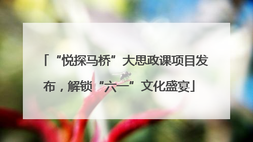 “悦探马桥”大思政课项目发布，解锁“六一”文化盛宴