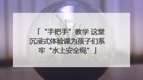 “手把手”教学 这堂沉浸式体验课为孩子们系牢“水上安全绳”