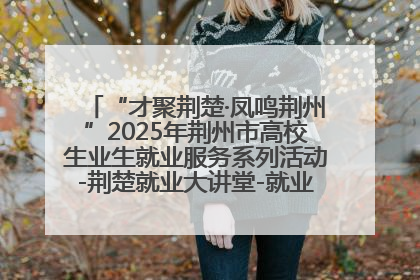 “才聚荆楚·凤鸣荆州”2025年荆州市高校生业生就业服务系列活动-荆楚就业大讲堂-就业嘉年华活动举行