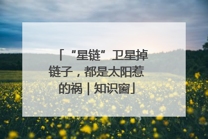 “星链”卫星掉链子，都是太阳惹的祸｜知识窗