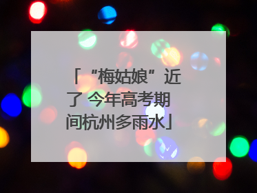 “梅姑娘”近了 今年高考期间杭州多雨水