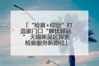 “检察+综治”打造家门口“解忧驿站” 无锡新吴区探索检察服务新路径