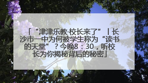 “津津乐教·校长来了”丨长沙市一中为何被学生称为“读书的天堂”？今晚8：30，听校长为你揭秘背后的秘密