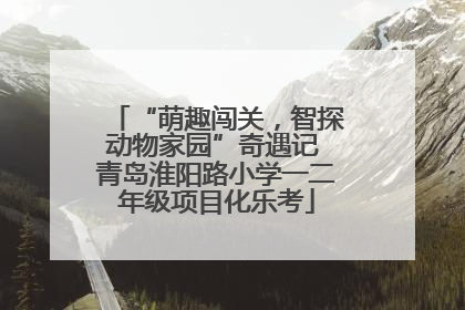 “萌趣闯关，智探动物家园”奇遇记 青岛淮阳路小学一二年级项目化乐考