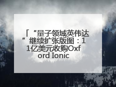 “量子领域英伟达”继续扩张版图：11亿美元收购Oxford Ionics以加速研发