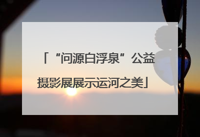 “问源白浮泉”公益摄影展展示运河之美