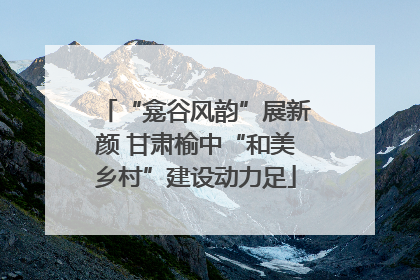 “龛谷风韵”展新颜 甘肃榆中“和美乡村”建设动力足