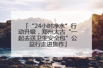 “24小时净水”行动升级，郑州太古“一起去送卫生安全包”公益行走进焦作