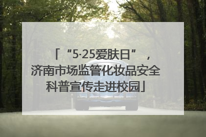 “5·25爱肤日”，济南市场监管化妆品安全科普宣传走进校园