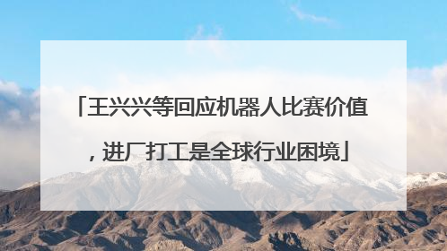 王兴兴等回应机器人比赛价值，进厂打工是全球行业困境