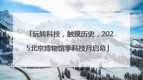 玩转科技，触摸历史，2025北京博物馆季科技月启幕