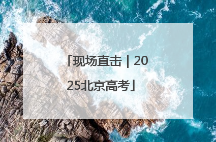 现场直击｜2025北京高考