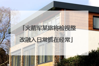 火箭军某旅将检视整改融入日常抓在经常