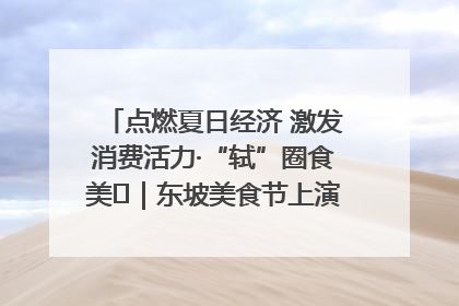 点燃夏日经济 激发消费活力·“轼”圈食美⑪｜东坡美食节上演“文化满汉全席”