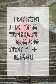 烟台市将开展“沿着黄河遇见海，跟着考卷游烟台”主题活动
