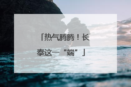 热气腾腾！长泰这一“端”