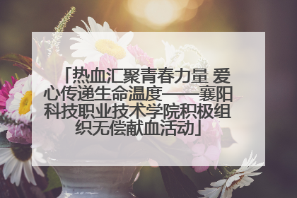 热血汇聚青春力量 爱心传递生命温度——襄阳科技职业技术学院积极组织无偿献血活动