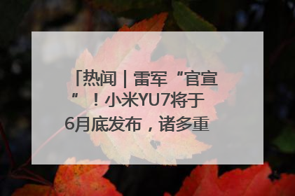 热闻｜雷军“官宣”！小米YU7将于6月底发布，诸多重磅新品一起发布！唯独价格“卖关子”