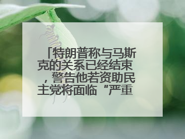 特朗普称与马斯克的关系已经结束，警告他若资助民主党将面临“严重后果”