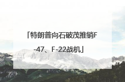 特朗普向石破茂推销F-47、F-22战机