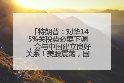特朗普：对华145%关税势必要下调，会与中国建立良好关系！美股震荡，国际油价、金价齐涨！关税比商品还贵，美企业主很忧心……