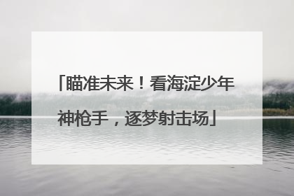 瞄准未来！看海淀少年神枪手，逐梦射击场