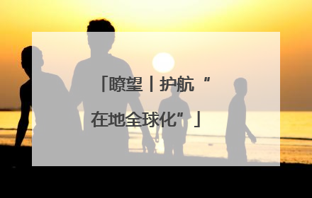 瞭望丨护航“在地全球化”