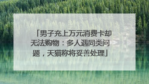 男子充上万元消费卡却无法购物：多人遇同类问题，天猫称将妥善处理