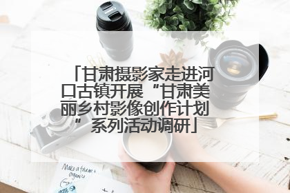 甘肃摄影家走进河口古镇开展“甘肃美丽乡村影像创作计划”系列活动调研